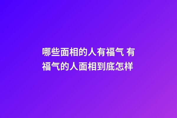 哪些面相的人有福气 有福气的人面相到底怎样